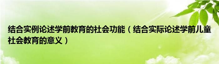 结合实例论述学前教育的社会功能(结合实际论述学前儿童社会教育的意义)