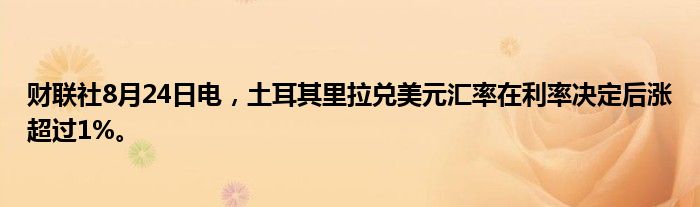 财联社8月24日电,土耳其里拉兑美元汇率在利率决定后涨超过1%。