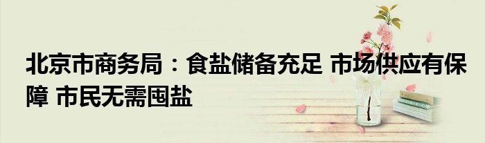 北京市商务局:食盐储备充足 市场供应有保障 市民无需囤盐