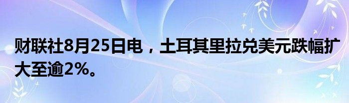 财联社8月25日电，土耳其里拉兑美元跌幅扩大至逾2%。