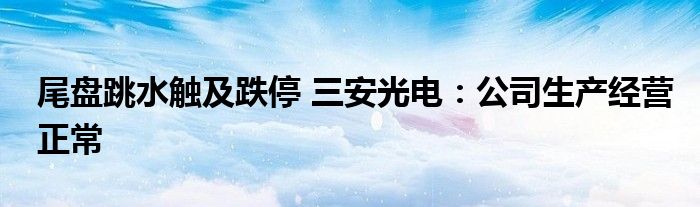 尾盘跳水触及跌停 三安光电:公司生产经营正常