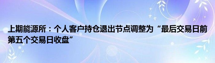 上期能源所:个人客户持仓退出节点调整为“最后交易日前第五个交易日收盘”