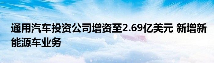 通用汽车投资公司增资至2.69亿美元 新增新能源车业务