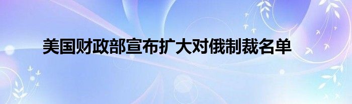 美国财政部宣布扩大对俄制裁名单