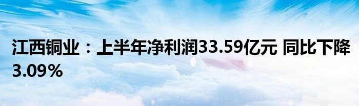 江西铜业:上半年净利润33.59亿元 同比下降3.09%