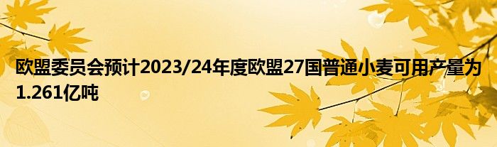 欧盟委员会预计2023/24年度欧盟27国普通小麦可用产量为1.261亿吨