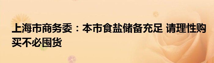 上海市商务委:本市食盐储备充足 请理性购买不必囤货