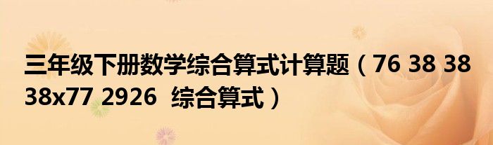 三年级下册数学综合算式计算题(76 38 38 38x77 2926 综合算式)