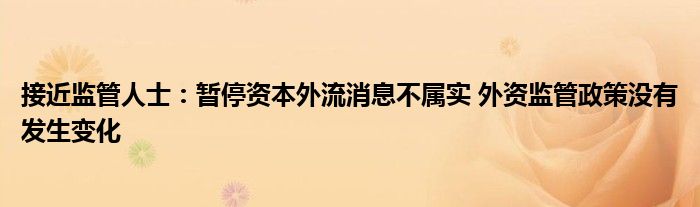 接近监管人士:暂停资本外流消息不属实 外资监管政策没有发生变化