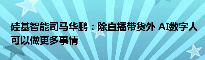 硅基智能司马华鹏:除直播带货外 AI数字人可以做更多事情