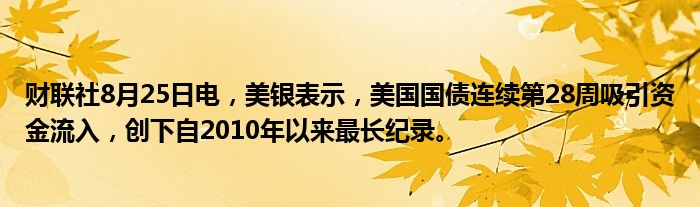 财联社8月25日电,美银表示,美国国债连续第28周吸引资金流入,创下自2010年以来最长纪录。