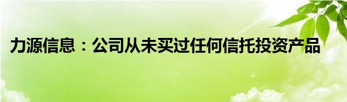 力源信息:公司从未买过任何信托投资产品