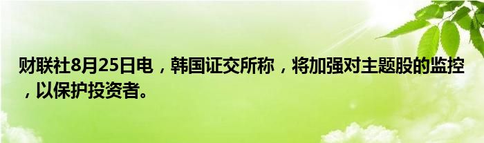 财联社8月25日电,韩国证交所称,将加强对主题股的监控,以保护投资者。