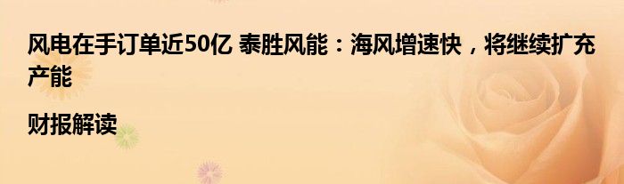 风电在手订单近50亿 泰胜风能:海风增速快,将继续扩充产能|财报解读