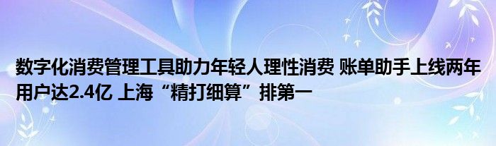 数字化消费管理工具助力年轻人理性消费 账单助手上线两年用户达2.4亿 上海“精打细算”排第一