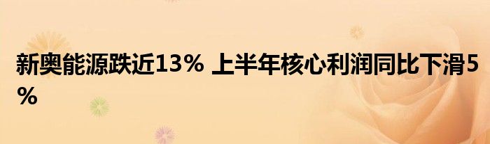 新奥能源跌近13% 上半年核心利润同比下滑5%