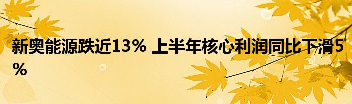 新奥能源跌近13% 上半年核心利润同比下滑5%