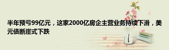 半年预亏99亿元,这家2000亿房企主营业务持续下滑,美元债断崖式下跌