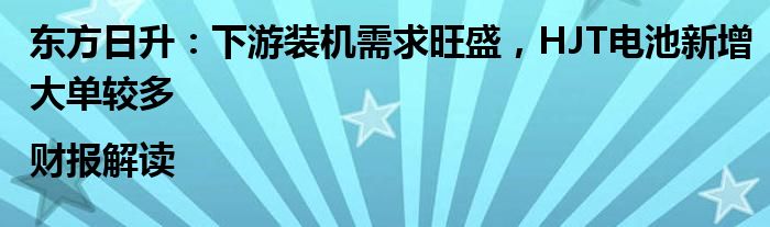 东方日升:下游装机需求旺盛,HJT电池新增大单较多|财报解读