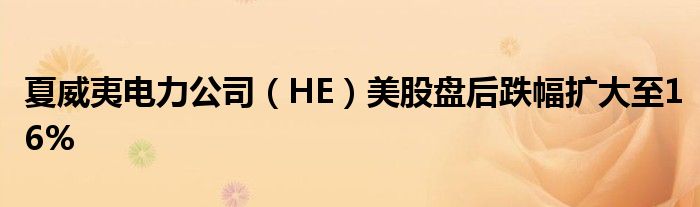 夏威夷电力公司(HE)美股盘后跌幅扩大至16%