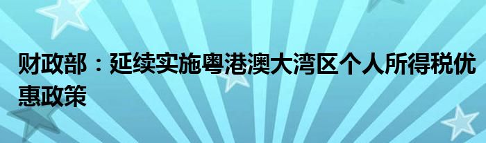 财政部:延续实施粤港澳大湾区个人所得税优惠政策