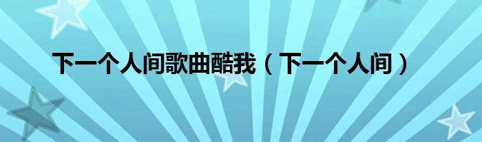 下一个人间歌曲酷我(下一个人间)