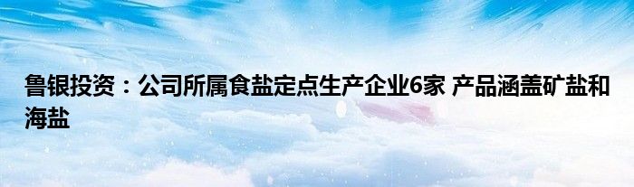 鲁银投资:公司所属食盐定点生产企业6家 产品涵盖矿盐和海盐