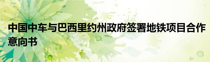 中国中车与巴西里约州政府签署地铁项目合作意向书