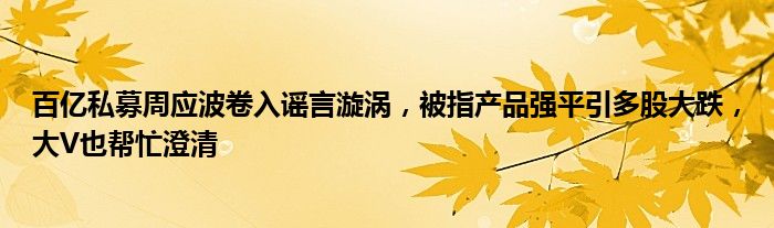 百亿私募周应波卷入谣言漩涡,被指产品强平引多股大跌,大V也帮忙澄清