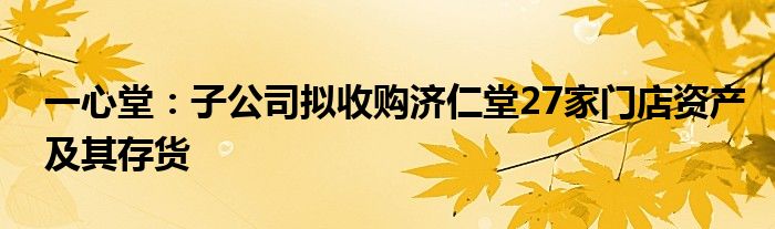 一心堂:子公司拟收购济仁堂27家门店资产及其存货