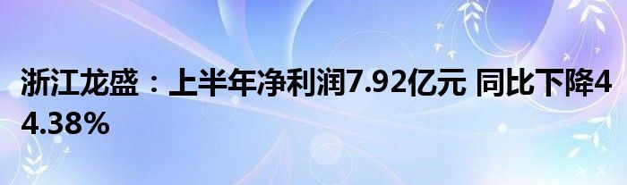 浙江龙盛:上半年净利润7.92亿元 同比下降44.38%