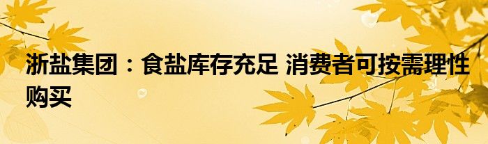 浙盐集团:食盐库存充足 消费者可按需理性购买