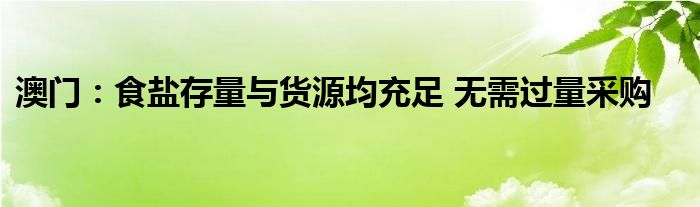 澳门:食盐存量与货源均充足 无需过量采购