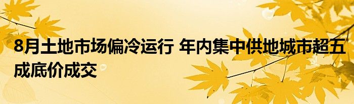 8月土地市场偏冷运行 年内集中供地城市超五成底价成交