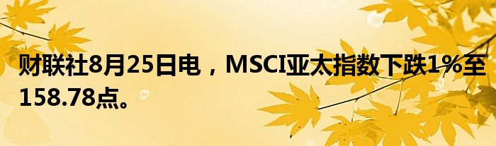 财联社8月25日电，MSCI亚太指数下跌1%至158.78点。