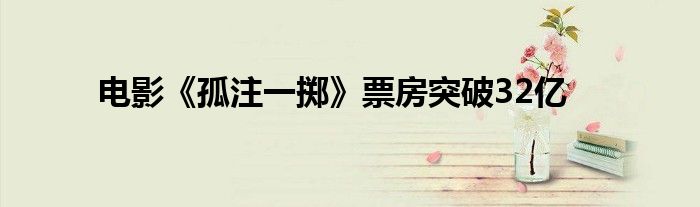 电影《孤注一掷》票房突破32亿