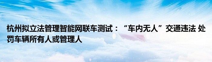 杭州拟立法管理智能网联车测试:“车内无人”交通违法 处罚车辆所有人或管理人