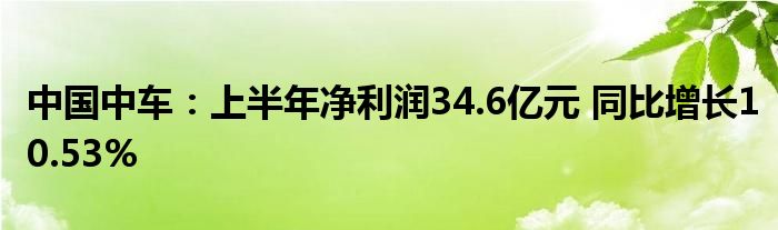 中国中车:上半年净利润34.6亿元 同比增长10.53%