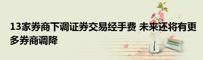 13家券商下调证券交易经手费 未来还将有更多券商调降