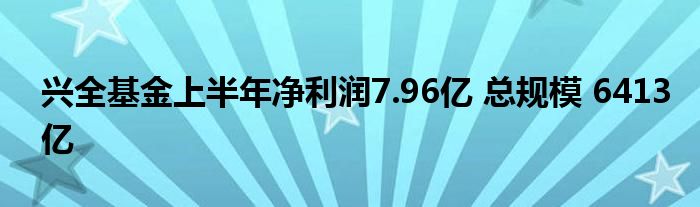 兴全基金上半年净利润7.96亿 总规模 6413亿