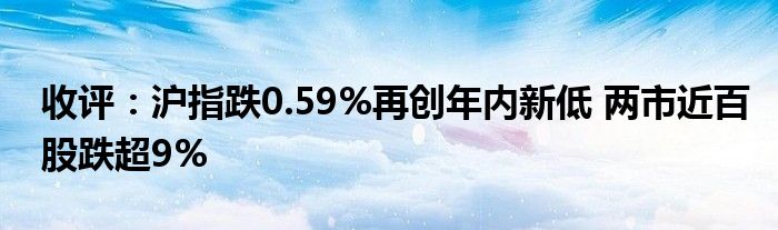 收评:沪指跌0.59%再创年内新低 两市近百股跌超9%