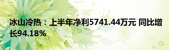 冰山冷热:上半年净利5741.44万元 同比增长94.18%