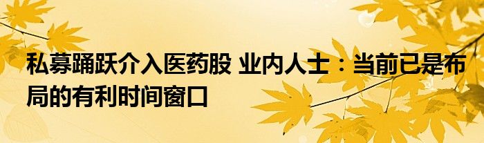 私募踊跃介入医药股 业内人士:当前已是布局的有利时间窗口