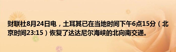 财联社8月24日电,土耳其已在当地时间下午6点15分(北京时间23:15)恢复了达达尼尔海峡的北向南交通。