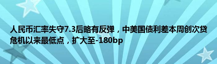 人民币汇率失守7.3后略有反弹,中美国债利差本周创次贷危机以来最低点,扩大至-180bp
