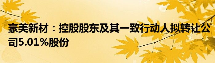豪美新材:控股股东及其一致行动人拟转让公司5.01%股份