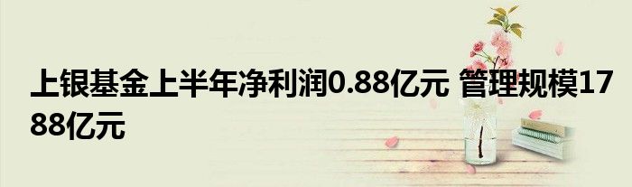 上银基金上半年净利润0.88亿元 管理规模1788亿元