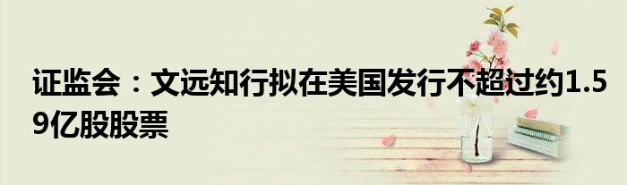 证监会:文远知行拟在美国发行不超过约1.59亿股股票