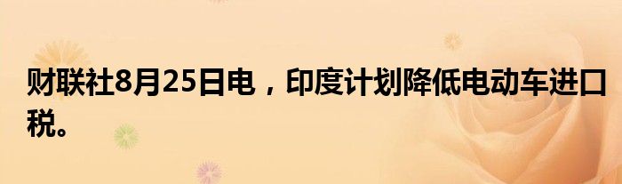 财联社8月25日电，印度计划降低电动车进口税。