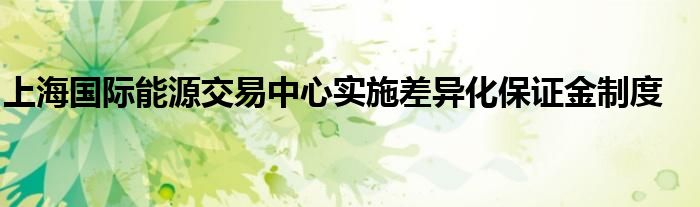 上海国际能源交易中心实施差异化保证金制度
